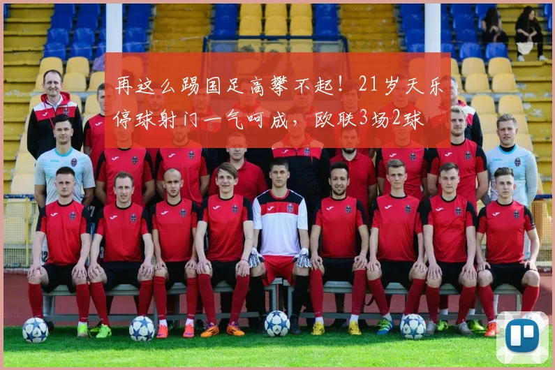 再这么踢国足高攀不起！21岁天乐停球射门一气呵成，欧联3场2球