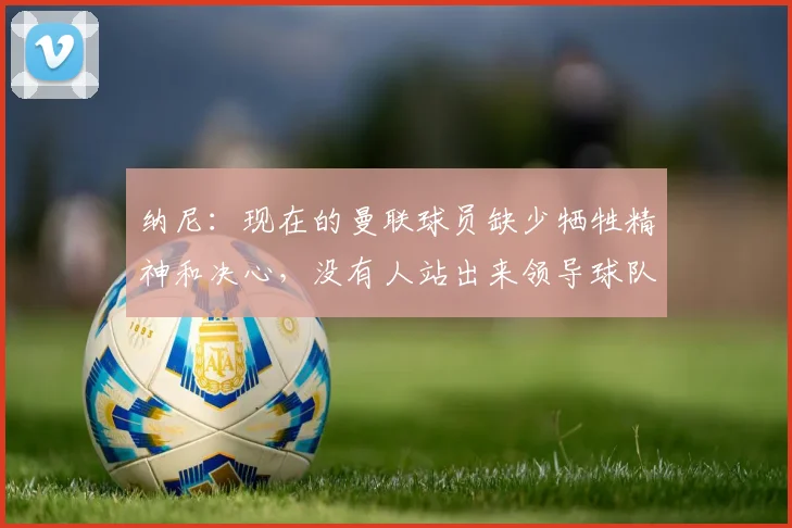 纳尼：现在的曼联球员缺少牺牲精神和决心，没有人站出来领导球队