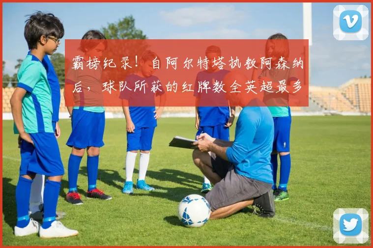 霸榜纪录！自阿尔特塔执教阿森纳后，球队所获的红牌数全英超最多