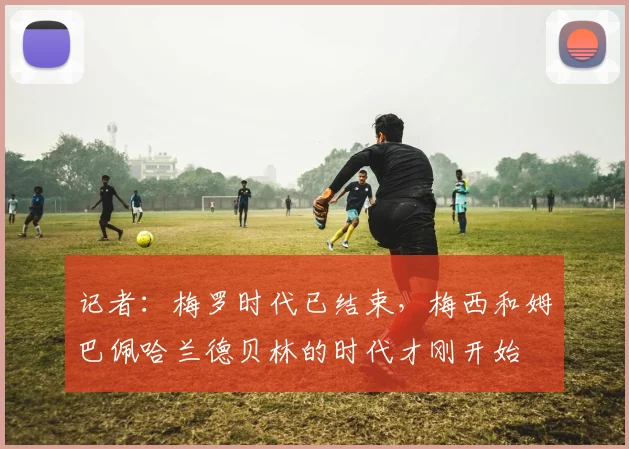 记者：梅罗时代已结束，梅西和姆巴佩哈兰德贝林的时代才刚开始