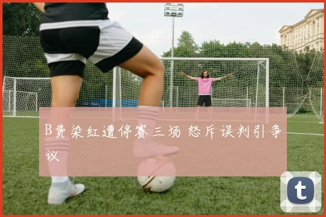 B费染红遭停赛三场 怒斥误判引争议