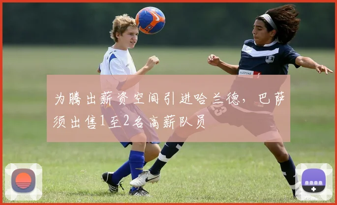 为腾出薪资空间引进哈兰德，巴萨须出售1至2名高薪队员