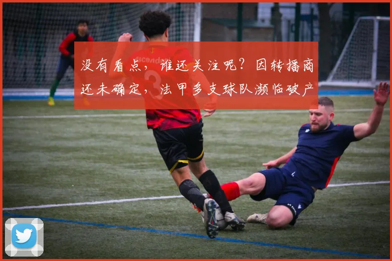没有看点，谁还关注呢？因转播商还未确定，法甲多支球队濒临破产