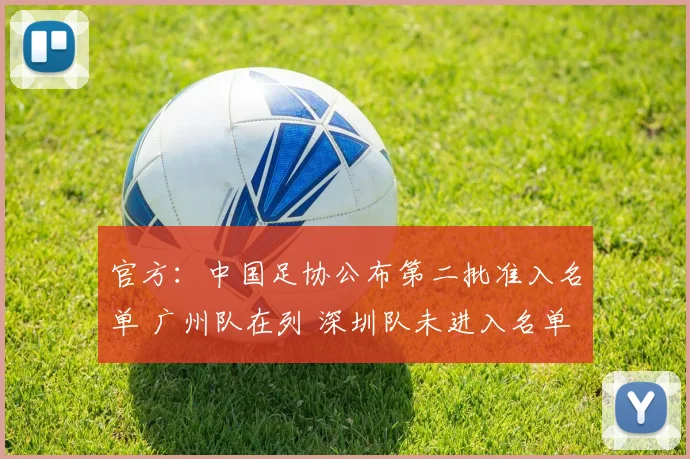 官方：中国足协公布第二批准入名单 广州队在列 深圳队未进入名单