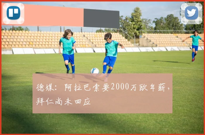 德媒：阿拉巴索要2000万欧年薪，拜仁尚未回应