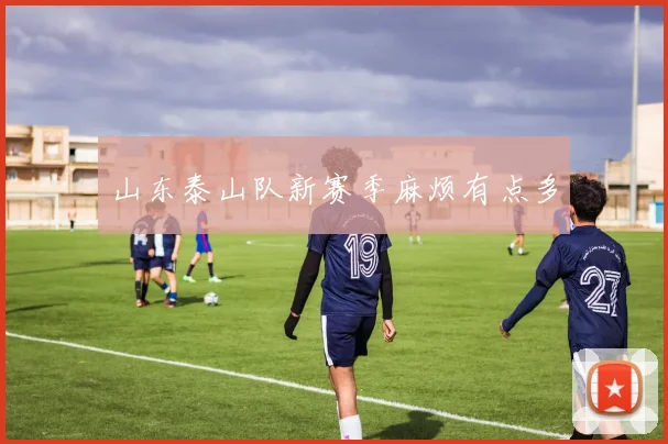 山东泰山队新赛季麻烦有点多