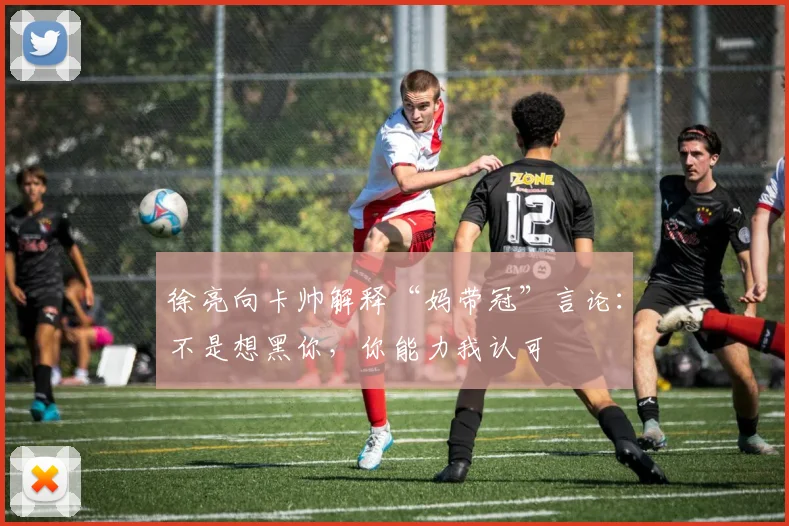 徐亮向卡帅解释“妈带冠”言论：不是想黑你，你能力我认可