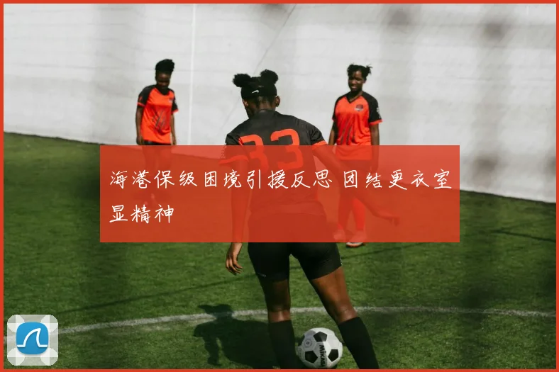 海港保级困境引援反思 团结更衣室显精神
