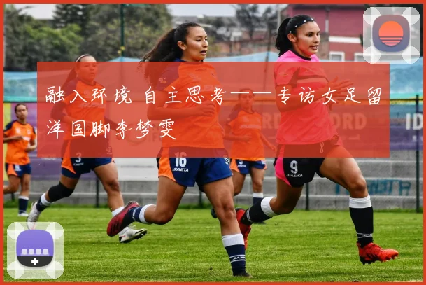 融入环境 自主思考——专访女足留洋国脚李梦雯