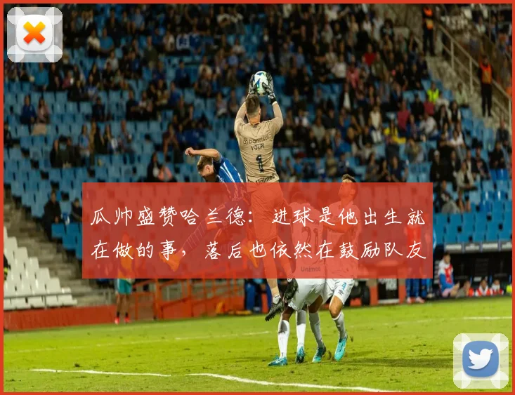 瓜帅盛赞哈兰德：进球是他出生就在做的事，落后也依然在鼓励队友