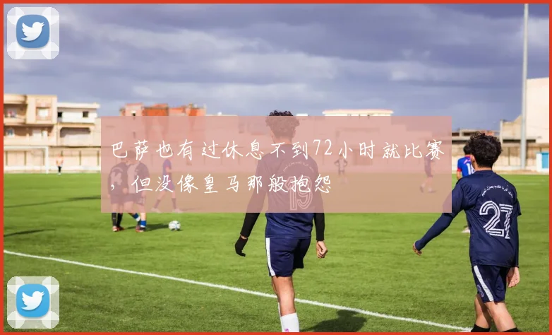 巴萨也有过休息不到72小时就比赛，但没像皇马那般抱怨