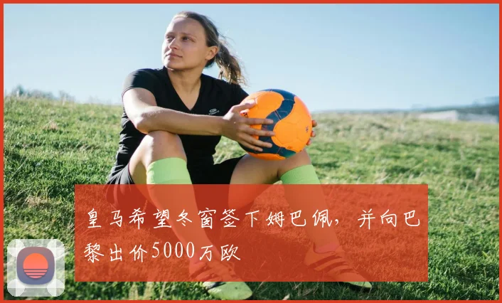 皇马希望冬窗签下姆巴佩，并向巴黎出价5000万欧