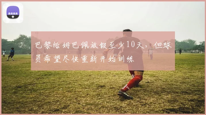 巴黎给姆巴佩放假至少10天，但球员希望尽快重新开始训练