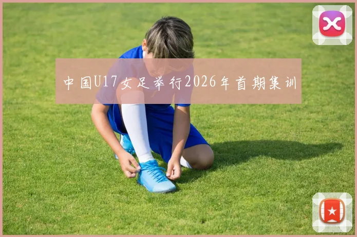 中国U17女足举行2026年首期集训