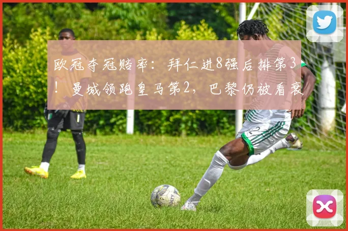 欧冠夺冠赔率：拜仁进8强后排第3！曼城领跑皇马第2，巴黎仍被看衰
