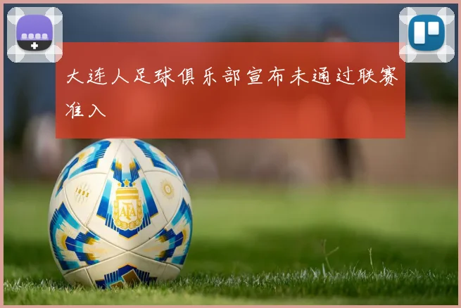 大连人足球俱乐部宣布未通过联赛准入