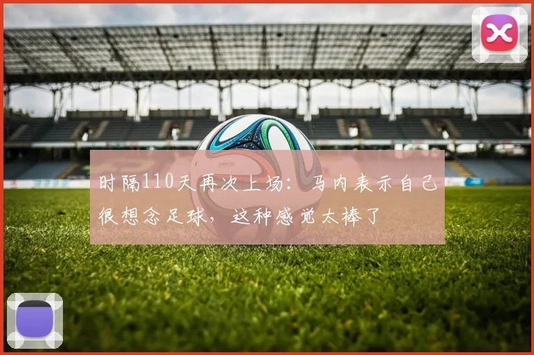 时隔110天再次上场：马内表示自己很想念足球，这种感觉太棒了
