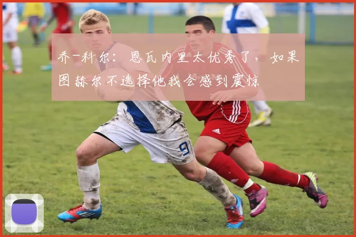 乔-科尔：恩瓦内里太优秀了，如果图赫尔不选择他我会感到震惊