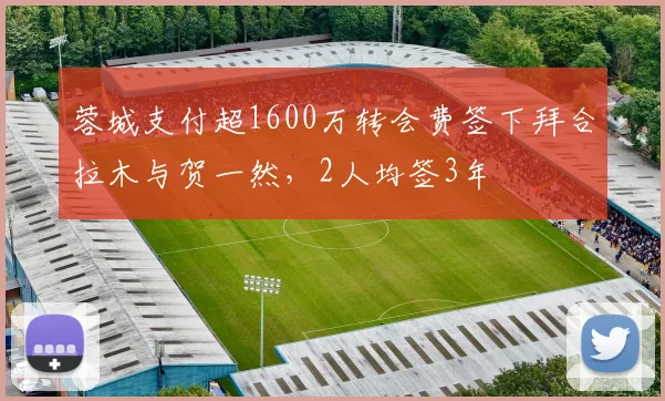 蓉城支付超1600万转会费签下拜合拉木与贺一然，2人均签3年