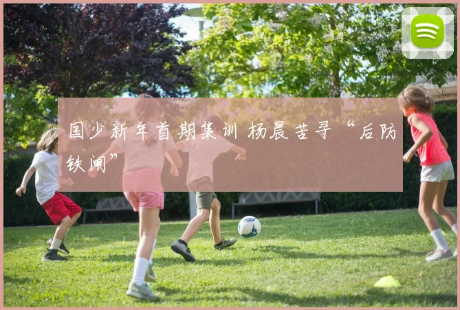 国少新年首期集训 杨晨苦寻“后防铁闸”
