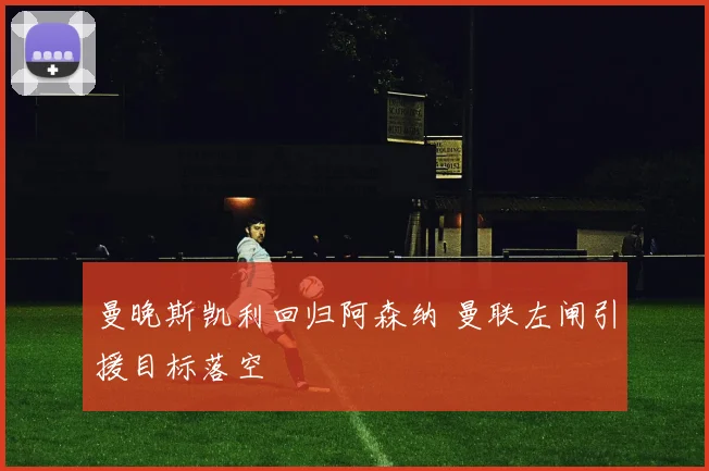 曼晚斯凯利回归阿森纳 曼联左闸引援目标落空