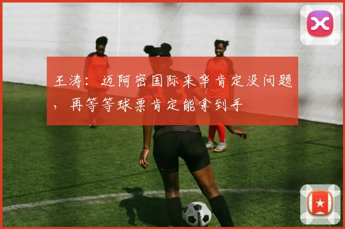王涛：迈阿密国际来华肯定没问题，再等等球票肯定能拿到手
