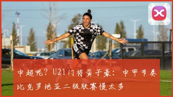 中超呢？U21门将黄子豪：中甲节奏比克罗地亚二级联赛慢太多