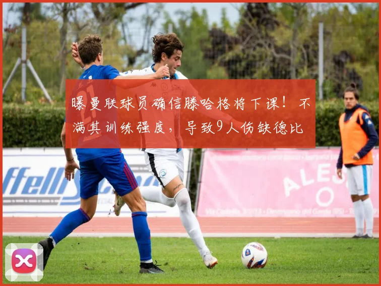 曝曼联球员确信滕哈格将下课！不满其训练强度，导致9人伤缺德比