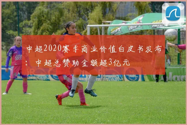 中超2020赛季商业价值白皮书发布：中超总赞助金额超3亿元
