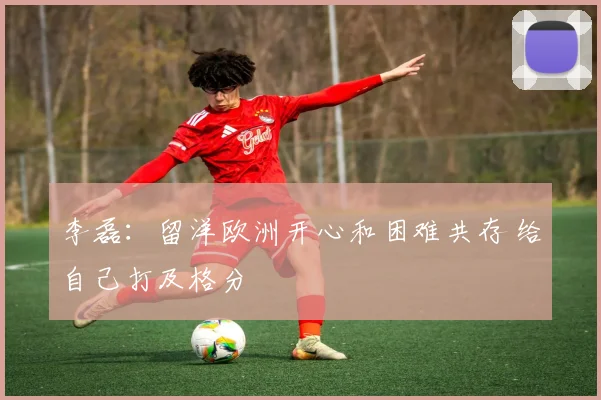 李磊：留洋欧洲开心和困难共存 给自己打及格分