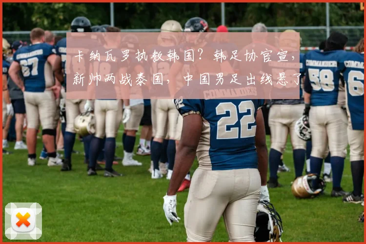 卡纳瓦罗执教韩国？韩足协官宣，新帅两战泰国，中国男足出线悬了