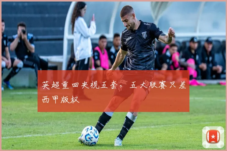 英超重回央视五套，五大联赛只差西甲版权