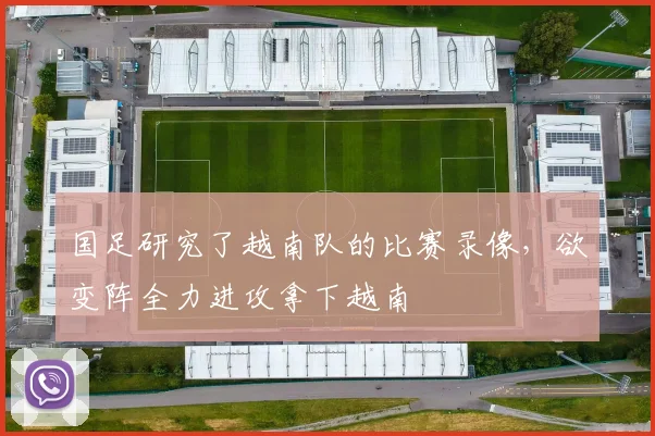 国足研究了越南队的比赛录像，欲变阵全力进攻拿下越南