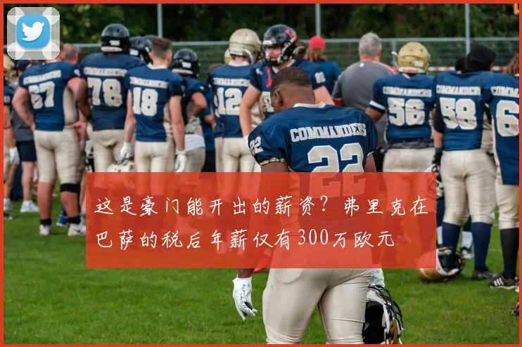这是豪门能开出的薪资？弗里克在巴萨的税后年薪仅有300万欧元