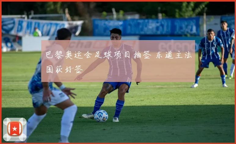 巴黎奥运会足球项目抽签 东道主法国获好签