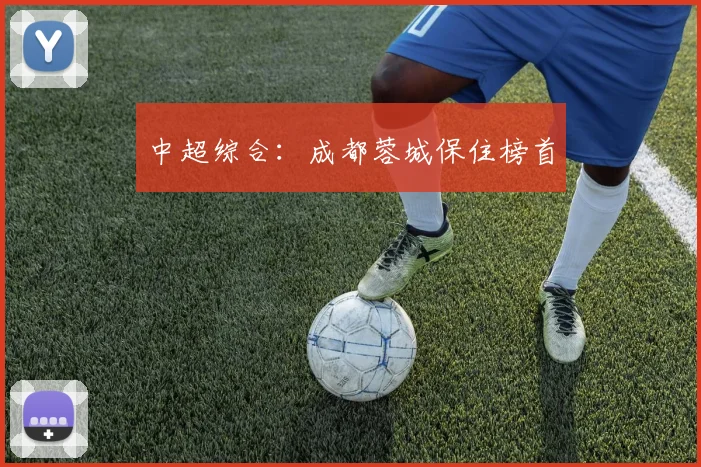 中超综合：成都蓉城保住榜首
