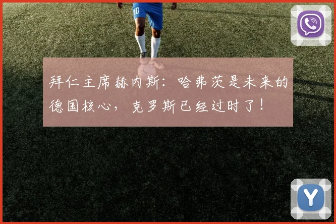 拜仁主席赫内斯：哈弗茨是未来的德国核心，克罗斯已经过时了！