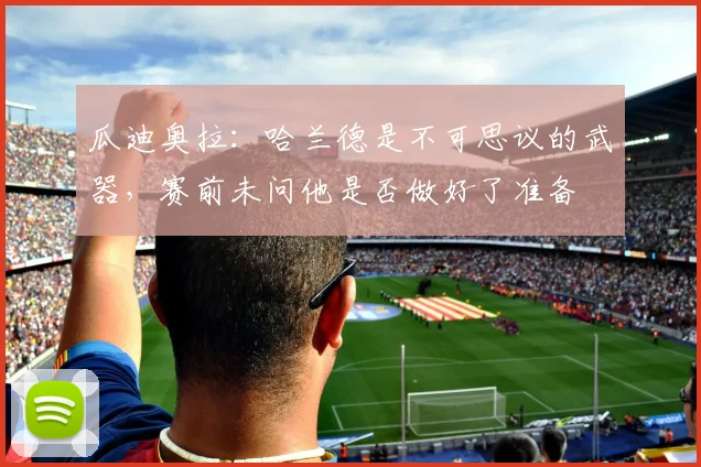 瓜迪奥拉：哈兰德是不可思议的武器，赛前未问他是否做好了准备