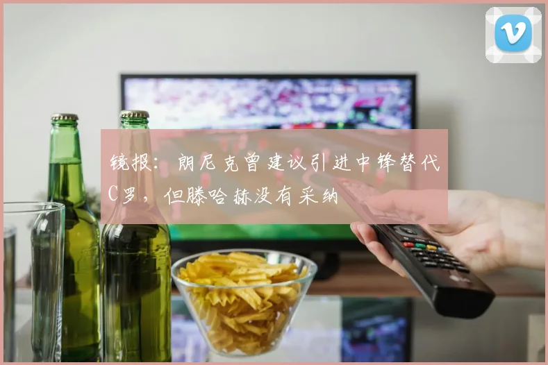 镜报：朗尼克曾建议引进中锋替代C罗，但滕哈赫没有采纳
