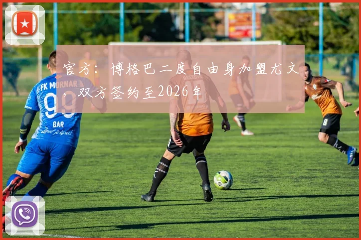官方：博格巴二度自由身加盟尤文，双方签约至2026年
