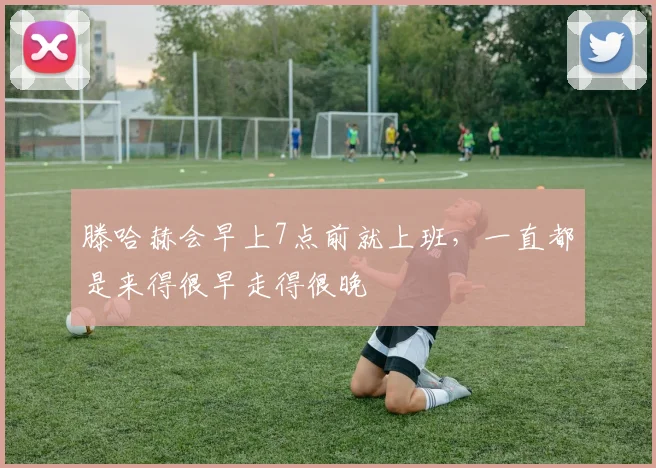 滕哈赫会早上7点前就上班，一直都是来得很早走得很晚