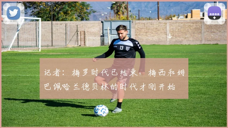 记者：梅罗时代已结束，梅西和姆巴佩哈兰德贝林的时代才刚开始