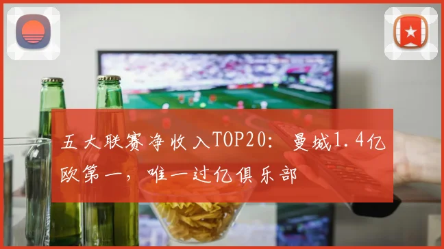 五大联赛净收入TOP20：曼城1.4亿欧第一，唯一过亿俱乐部