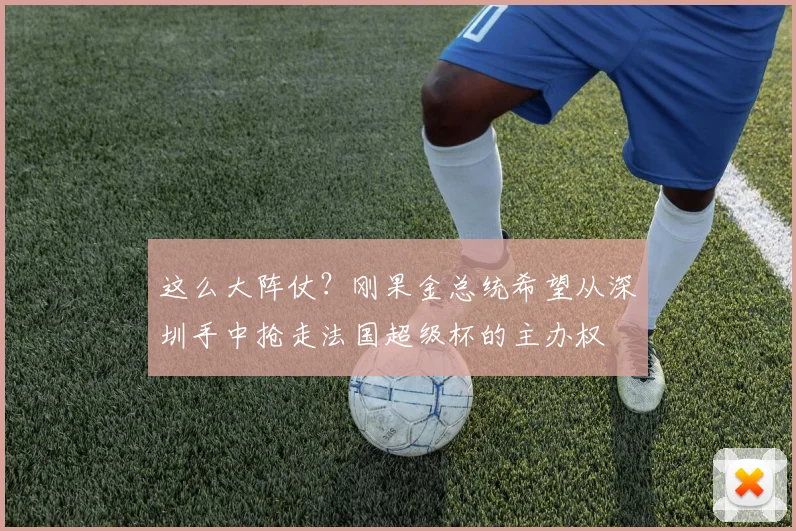 这么大阵仗？刚果金总统希望从深圳手中抢走法国超级杯的主办权