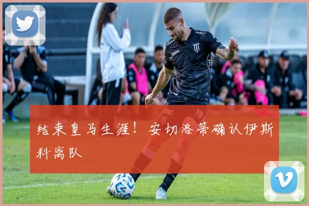 结束皇马生涯！安切洛蒂确认伊斯科离队